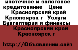 ипотечное и залоговое кредитование › Цена ­ 25 - Красноярский край, Красноярск г. Услуги » Бухгалтерия и финансы   . Красноярский край,Красноярск г.